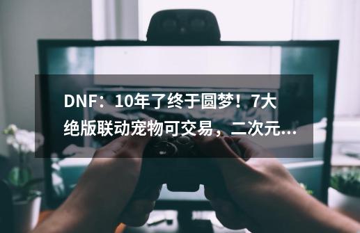 DNF：10年了终于圆梦！7大绝版联动宠物可交易，二次元玩家福音-第1张-游戏相关-泓泰