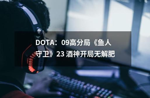 DOTA：09高分局《鱼人守卫》2/3 酒神开局无解肥-第1张-游戏相关-泓泰