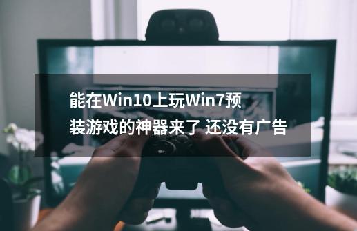 能在Win10上玩Win7预装游戏的神器来了 还没有广告-第1张-游戏相关-泓泰