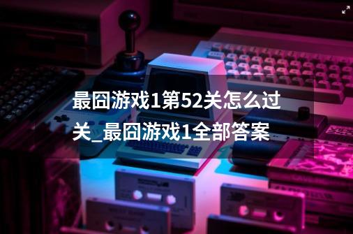 最囧游戏1第52关怎么过关_最囧游戏1全部答案-第1张-游戏相关-泓泰