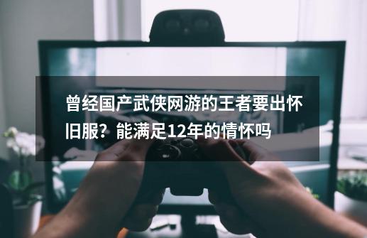 曾经国产武侠网游的王者要出怀旧服？能满足12年的情怀吗-第1张-游戏相关-泓泰