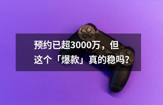 预约已超3000万，但这个「爆款」真的稳吗？-第1张-游戏相关-泓泰