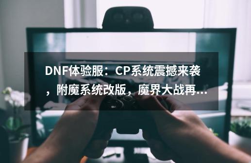 DNF体验服：CP系统震撼来袭，附魔系统改版，魔界大战再爆猛料-第1张-游戏相关-泓泰