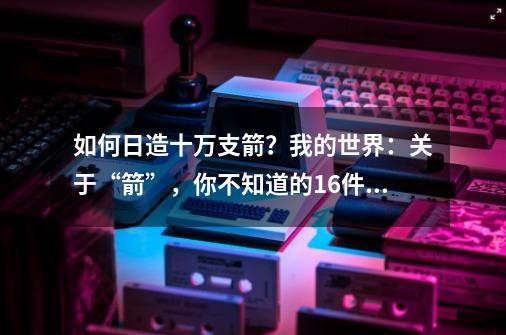 如何日造十万支箭？我的世界：关于“箭”，你不知道的16件事-第1张-游戏相关-泓泰