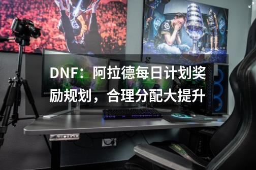 DNF：阿拉德每日计划奖励规划，合理分配大提升-第1张-游戏相关-泓泰