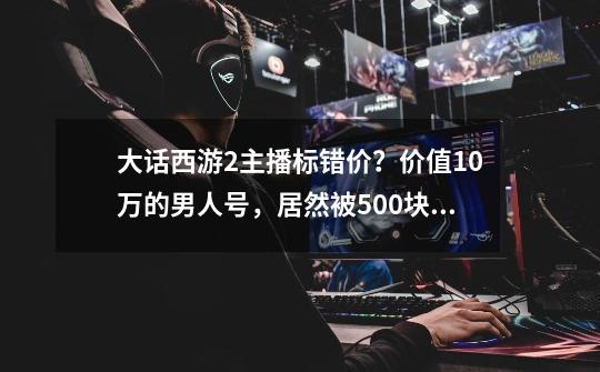 大话西游2主播标错价？价值10万的男人号，居然被500块捡漏-第1张-游戏相关-泓泰