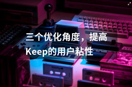 三个优化角度，提高Keep的用户粘性-第1张-游戏相关-泓泰