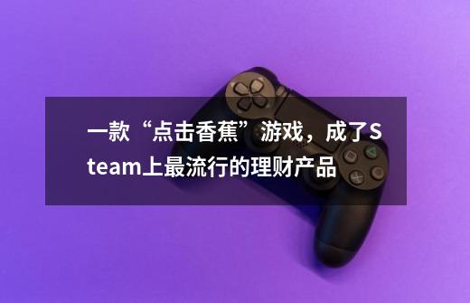 一款“点击香蕉”游戏，成了Steam上最流行的理财产品-第1张-游戏相关-泓泰