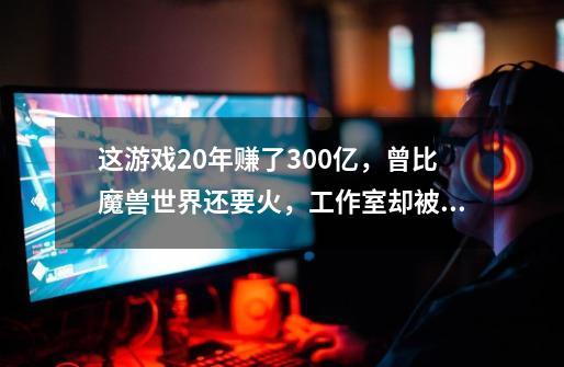 这游戏20年赚了300亿，曾比魔兽世界还要火，工作室却被无情解散-第1张-游戏相关-泓泰