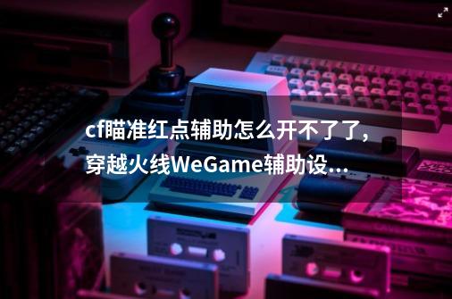 cf瞄准红点辅助怎么开不了了,穿越火线WeGame辅助设置-第1张-游戏相关-泓泰