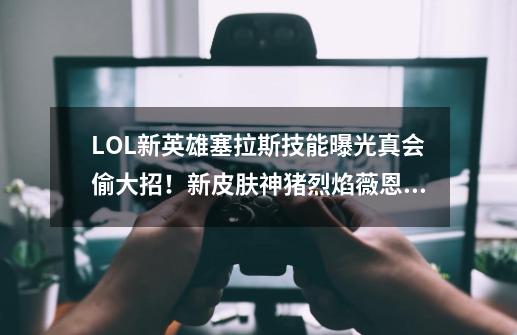 LOL新英雄塞拉斯技能曝光真会偷大招！新皮肤神猪烈焰薇恩加入-第1张-游戏相关-泓泰