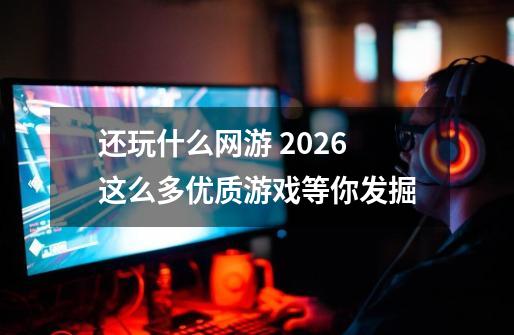 还玩什么网游 2026这么多优质游戏等你发掘-第1张-游戏相关-泓泰