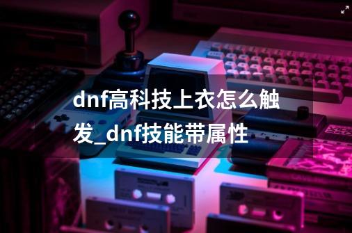 dnf高科技上衣怎么触发_dnf技能带属性-第1张-游戏相关-泓泰