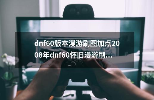 dnf60版本漫游刷图加点2008年dnf60怀旧漫游刷图加点,地下城漫游刷图加点推荐-第1张-游戏相关-泓泰