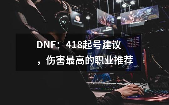 DNF：4.18起号建议，伤害最高的职业推荐-第1张-游戏相关-泓泰