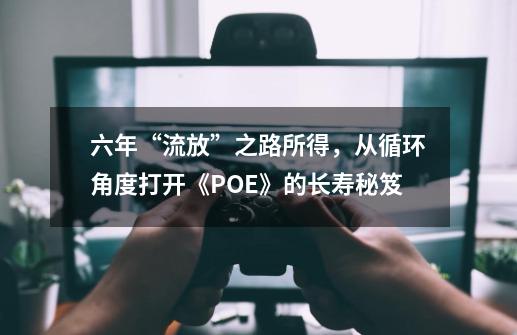 六年“流放”之路所得，从循环角度打开《POE》的长寿秘笈-第1张-游戏相关-泓泰