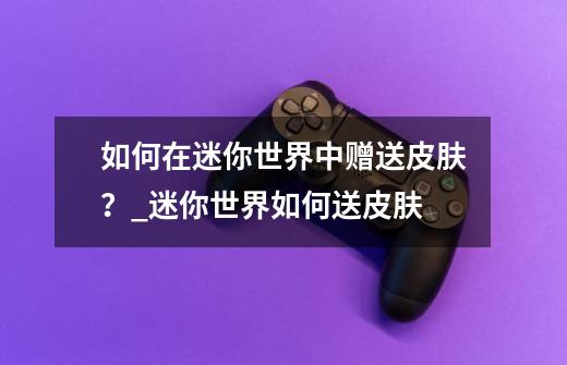 如何在迷你世界中赠送皮肤？_迷你世界如何送皮肤-第1张-游戏相关-泓泰