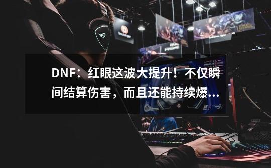 DNF：红眼这波大提升！不仅瞬间结算伤害，而且还能持续爆发-第1张-游戏相关-泓泰