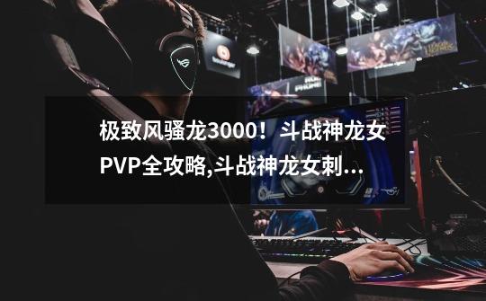 极致风骚龙3000！斗战神龙女PVP全攻略,斗战神龙女刺杀最强加点-第1张-游戏相关-泓泰