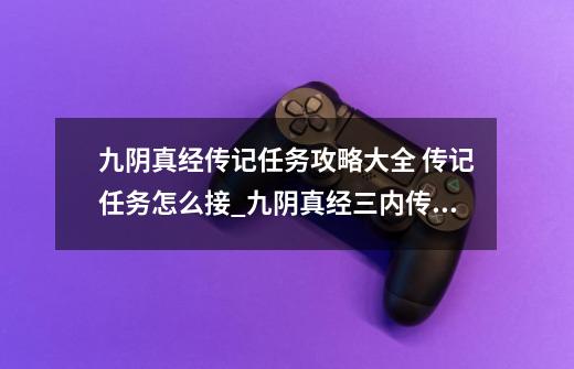 九阴真经传记任务攻略大全 传记任务怎么接_九阴真经三内传记任务-第1张-游戏相关-泓泰