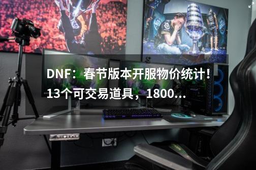 DNF：春节版本开服物价统计！13个可交易道具，1800拉满10轮-第1张-游戏相关-泓泰