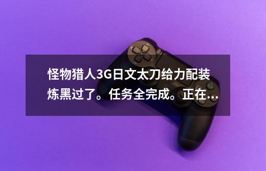 怪物猎人3G日文太刀给力配装 炼黑过了。任务全完成。正在升HR 男,怪物猎人3g太刀毕业配装-第1张-游戏相关-泓泰