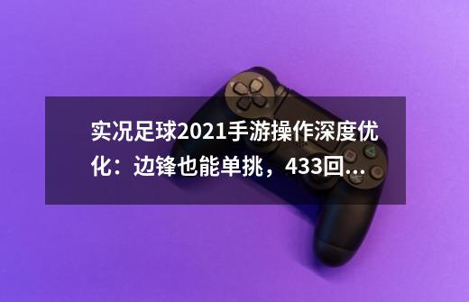 实况足球2021手游操作深度优化：边锋也能单挑，433回来了-第1张-游戏相关-泓泰