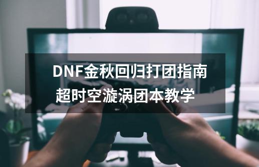 DNF金秋回归打团指南 超时空漩涡团本教学-第1张-游戏相关-泓泰