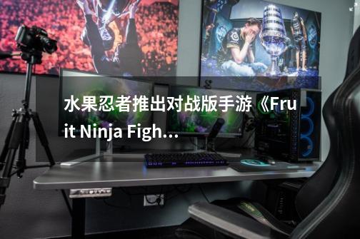 水果忍者推出对战版手游《Fruit Ninja Fight》-第1张-游戏相关-泓泰