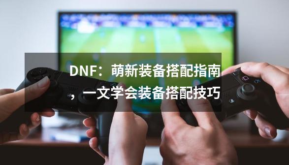 DNF：萌新装备搭配指南，一文学会装备搭配技巧-第1张-游戏相关-泓泰