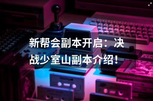 新帮会副本开启：决战少室山副本介绍！-第1张-游戏相关-泓泰