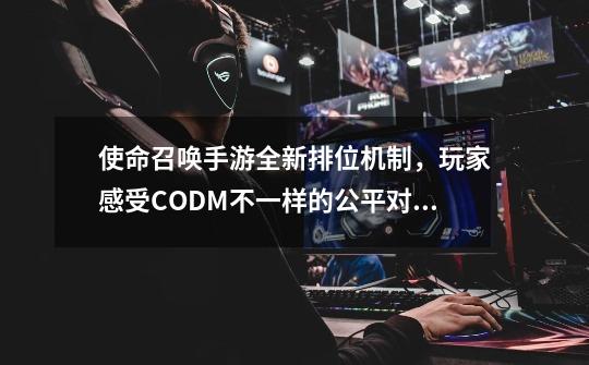 使命召唤手游全新排位机制，玩家感受CODM不一样的公平对决-第1张-游戏相关-泓泰