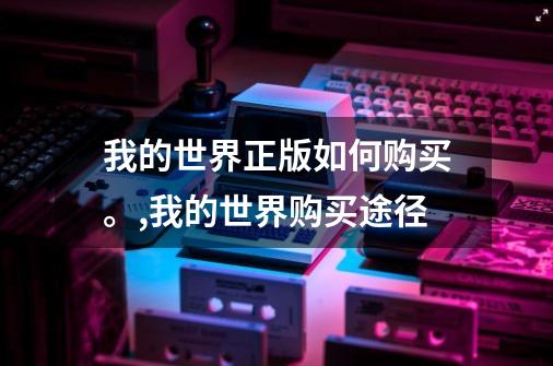 我的世界正版如何购买。,我的世界购买途径-第1张-游戏相关-泓泰