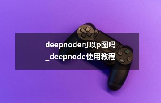 deepnode可以p图吗_deepnode使用教程-第1张-游戏相关-泓泰