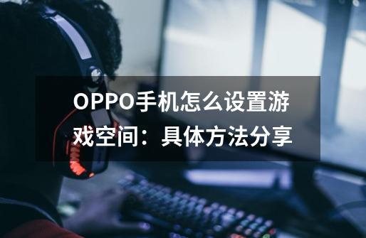 OPPO手机怎么设置游戏空间：具体方法分享-第1张-游戏相关-泓泰