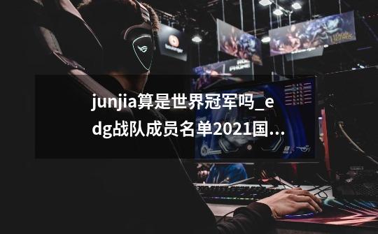 junjia算是世界冠军吗_edg战队成员名单2021国籍-第1张-游戏相关-泓泰