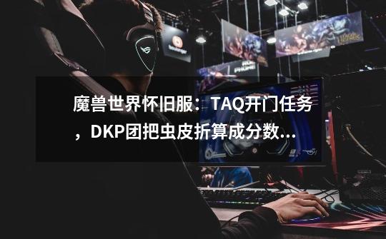 魔兽世界怀旧服：TAQ开门任务，DKP团把虫皮折算成分数，合理吗？-第1张-游戏相关-泓泰