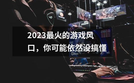 2023最火的游戏风口，你可能依然没搞懂-第1张-游戏相关-泓泰