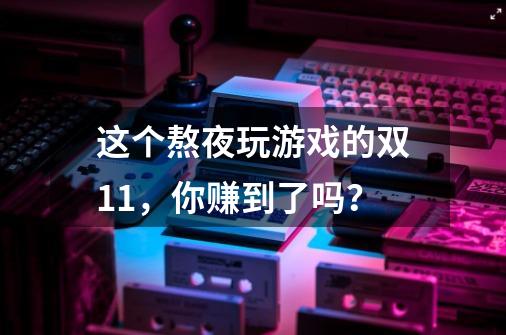 这个熬夜玩游戏的双11，你赚到了吗？-第1张-游戏相关-泓泰