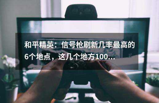 和平精英：信号枪刷新几率最高的6个地点，这几个地方100％刷新！-第1张-游戏相关-泓泰