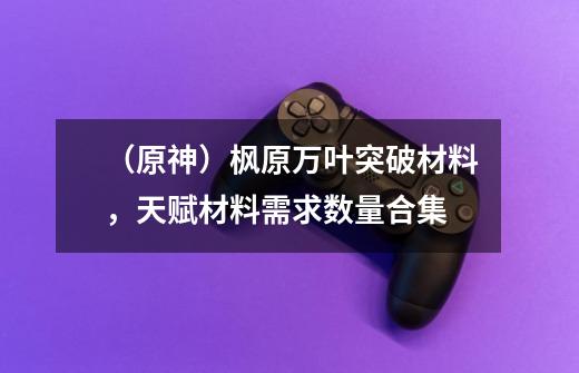 （原神）枫原万叶突破材料，天赋材料需求数量合集-第1张-游戏相关-泓泰