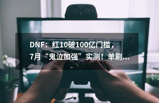 DNF：红10破100亿门槛，7月“鬼泣加强”实测！单刷体验所有副本-第1张-游戏相关-泓泰