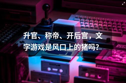 升官、称帝、开后宫，文字游戏是风口上的猪吗？-第1张-游戏相关-泓泰