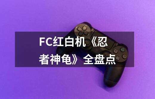 FC红白机《忍者神龟》全盘点-第1张-游戏相关-泓泰