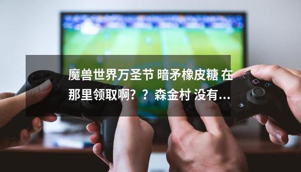 魔兽世界万圣节 暗矛橡皮糖 在那里领取啊？？森金村 没有啊_万圣节糖果任务-第1张-游戏相关-泓泰