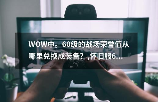 WOW中。60级的战场荣誉值从哪里兑换成装备？,怀旧服60级战场装备如何获得-第1张-游戏相关-泓泰