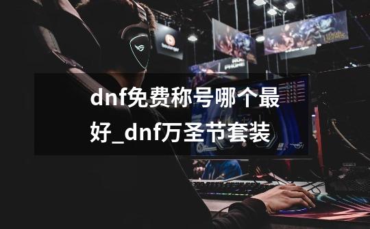 dnf免费称号哪个最好_dnf万圣节套装-第1张-游戏相关-泓泰