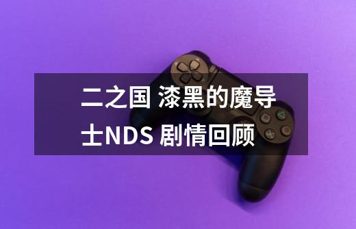 二之国 漆黑的魔导士NDS 剧情回顾-第1张-游戏相关-泓泰