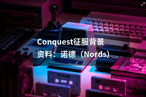 Conquest征服背景资料：诺德（Nords）-第1张-游戏相关-泓泰