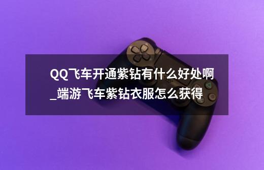 QQ飞车开通紫钻有什么好处啊_端游飞车紫钻衣服怎么获得-第1张-游戏相关-泓泰